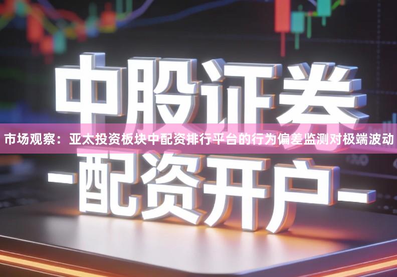 市场观察：亚太投资板块中配资排行平台的行为偏差监测对极端波动