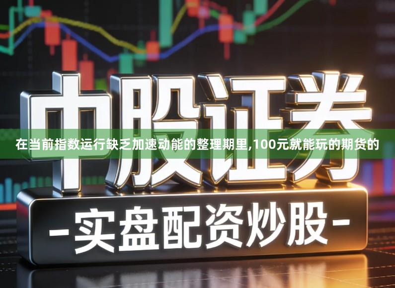 在当前指数运行缺乏加速动能的整理期里,100元就能玩的期货的