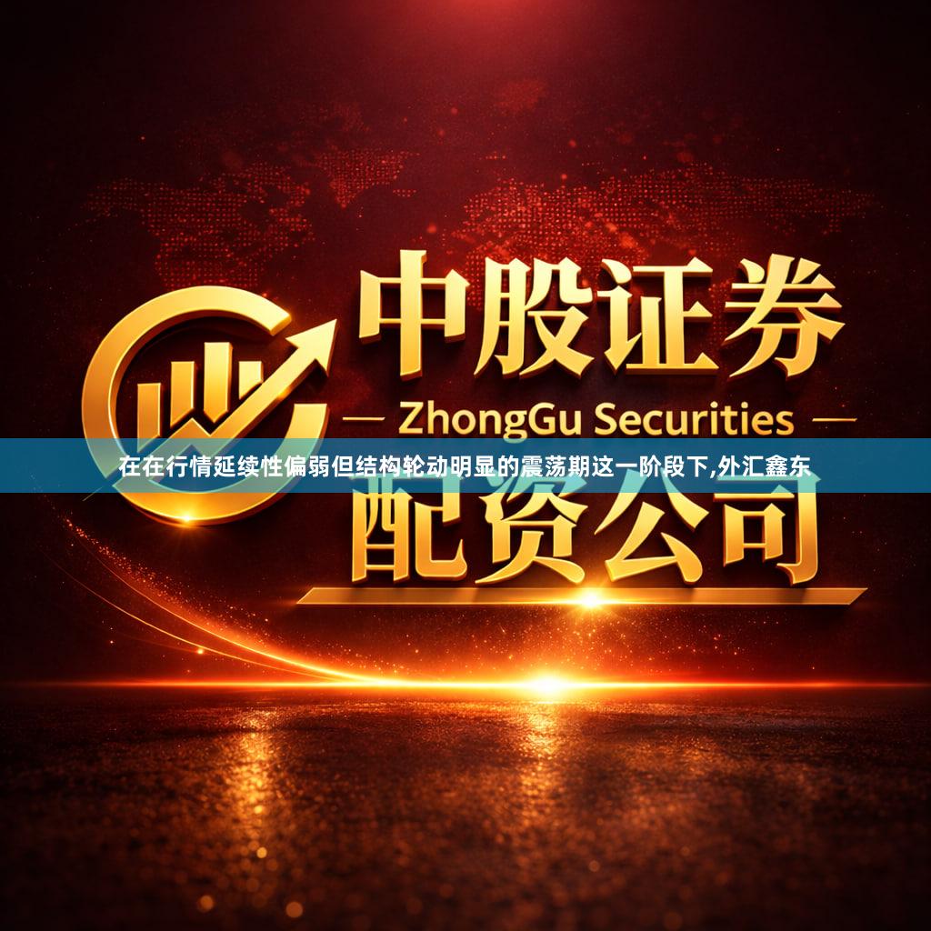 在在行情延续性偏弱但结构轮动明显的震荡期这一阶段下,外汇鑫东