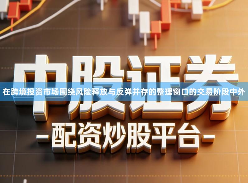 在跨境投资市场围绕风险释放与反弹并存的整理窗口的交易阶段中外