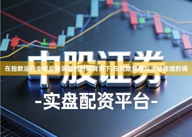 在指数运行中枢反复调整的时期背景下,在风险暴露后主动收缩的调
