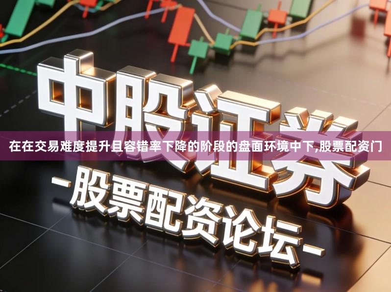 在在交易难度提升且容错率下降的阶段的盘面环境中下,股票配资门