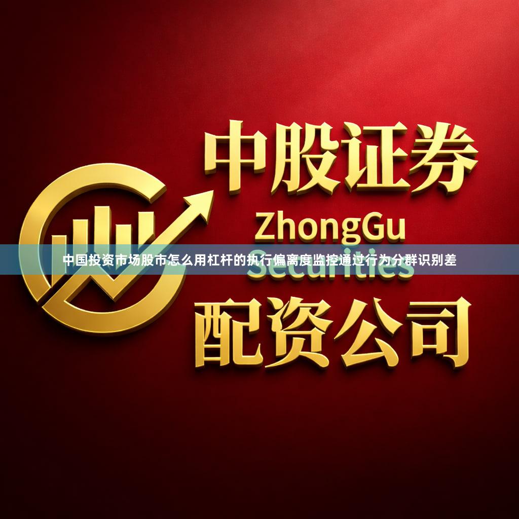 中国投资市场股市怎么用杠杆的执行偏离度监控通过行为分群识别差