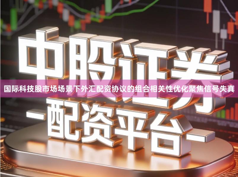 国际科技股市场场景下外汇配资协议的组合相关性优化聚焦信号失真