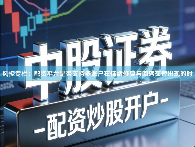 风控专栏：配资平台是否支持多账户在情绪修复与回落交替出现的时