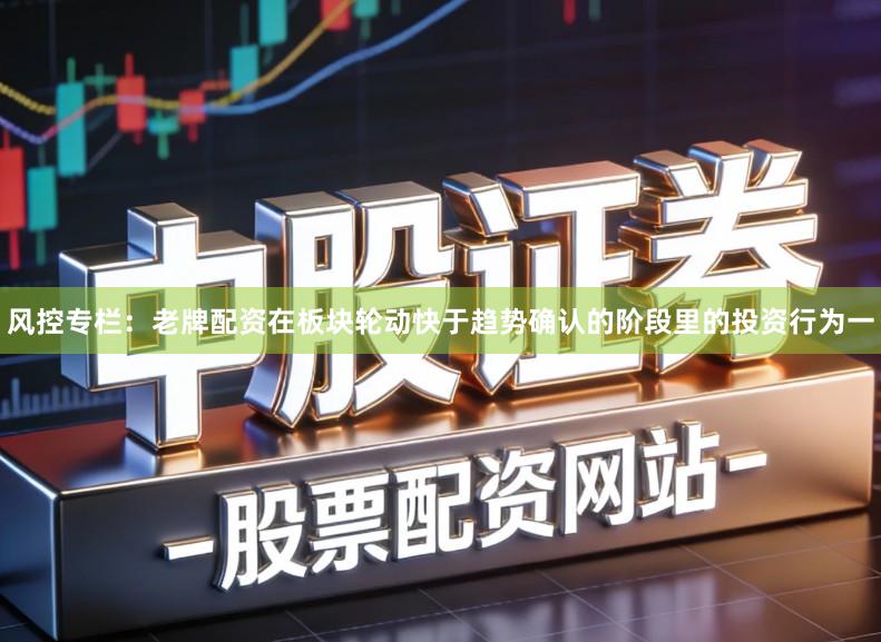 风控专栏：老牌配资在板块轮动快于趋势确认的阶段里的投资行为一