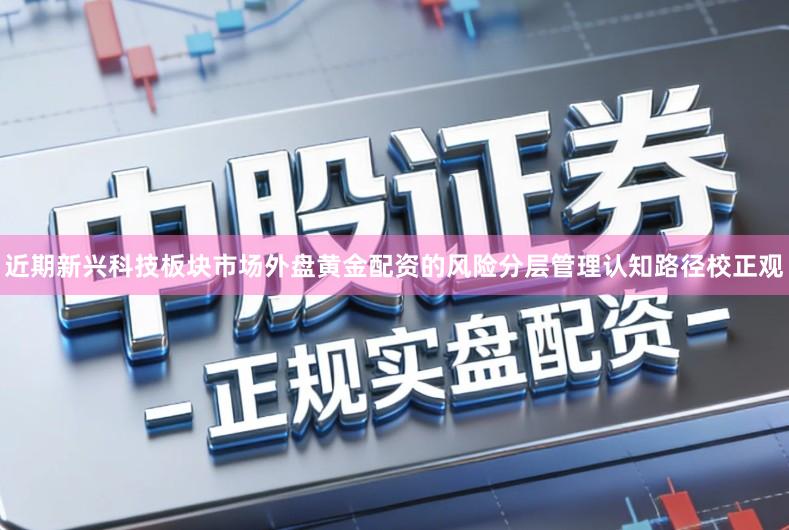 近期新兴科技板块市场外盘黄金配资的风险分层管理认知路径校正观
