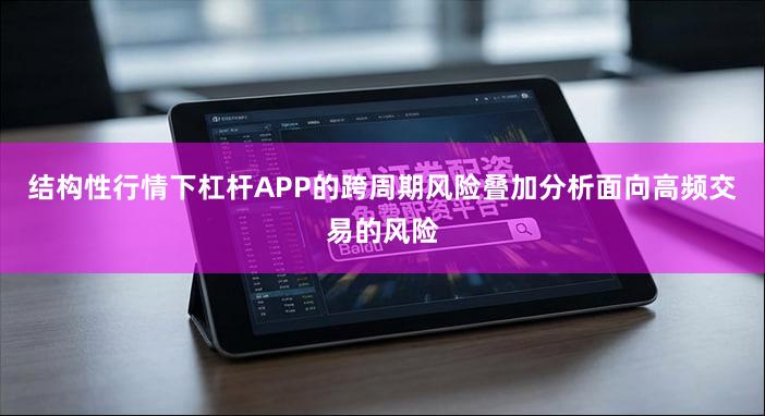 结构性行情下杠杆APP的跨周期风险叠加分析面向高频交易的风险