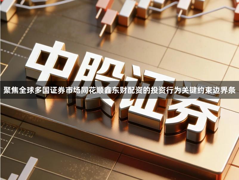 聚焦全球多国证券市场同花顺鑫东财配资的投资行为关键约束边界条