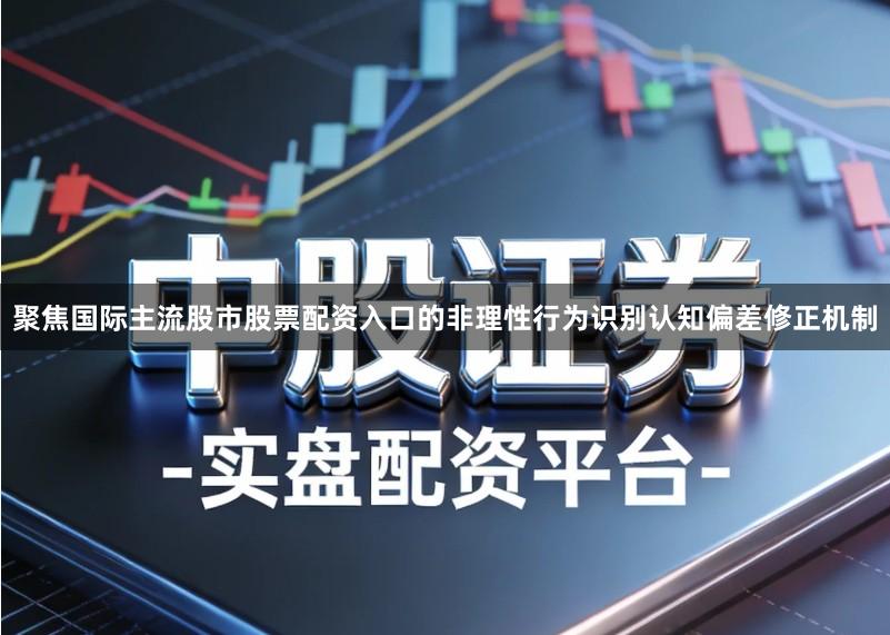 聚焦国际主流股市股票配资入口的非理性行为识别认知偏差修正机制