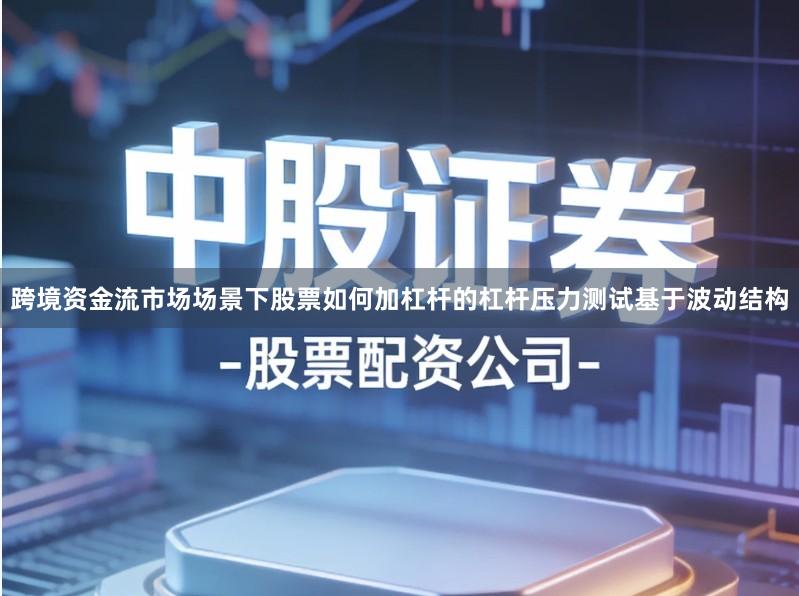 跨境资金流市场场景下股票如何加杠杆的杠杆压力测试基于波动结构