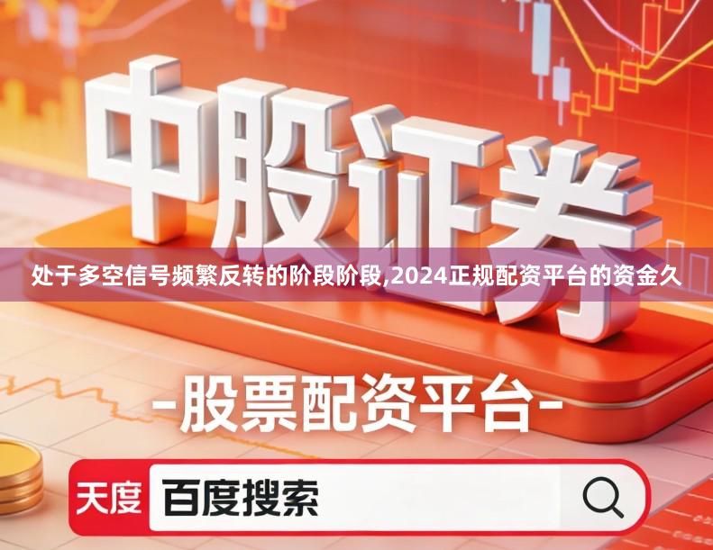 处于多空信号频繁反转的阶段阶段,2024正规配资平台的资金久