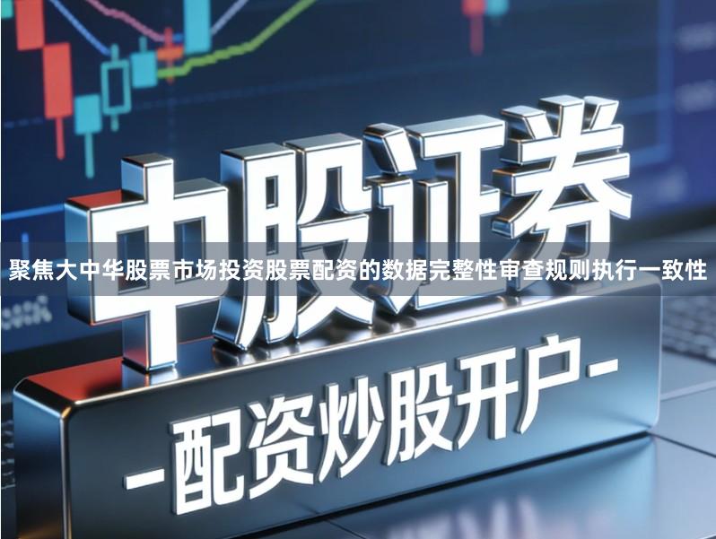聚焦大中华股票市场投资股票配资的数据完整性审查规则执行一致性