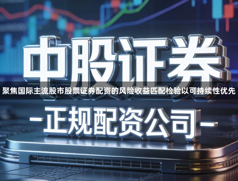 聚焦国际主流股市股票证券配资的风险收益匹配检验以可持续性优先