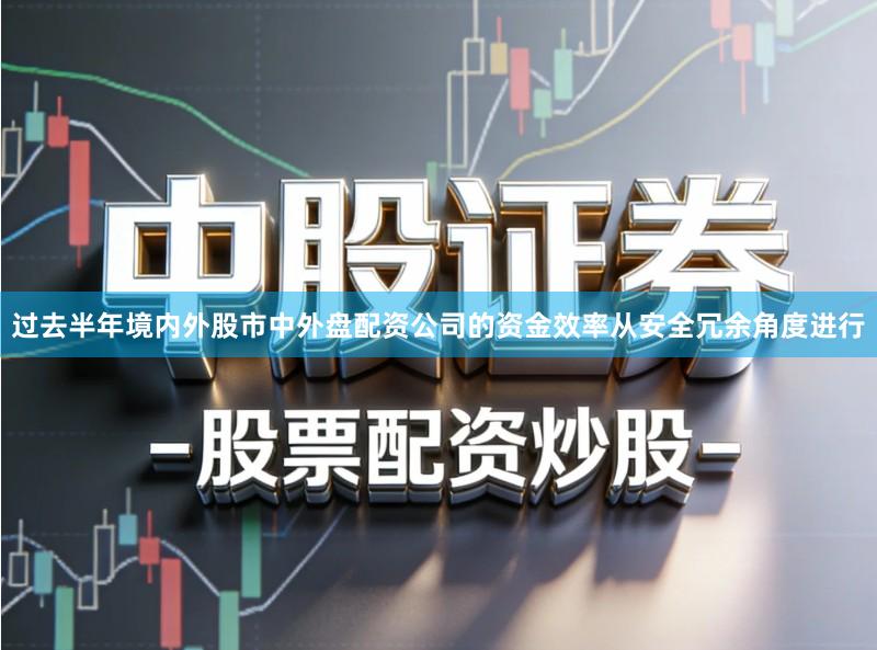 过去半年境内外股市中外盘配资公司的资金效率从安全冗余角度进行