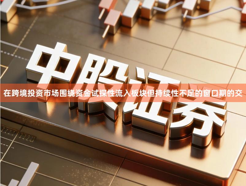 在跨境投资市场围绕资金试探性流入板块但持续性不足的窗口期的交