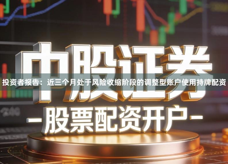 投资者报告：近三个月处于风险收缩阶段的调整型账户使用持牌配资