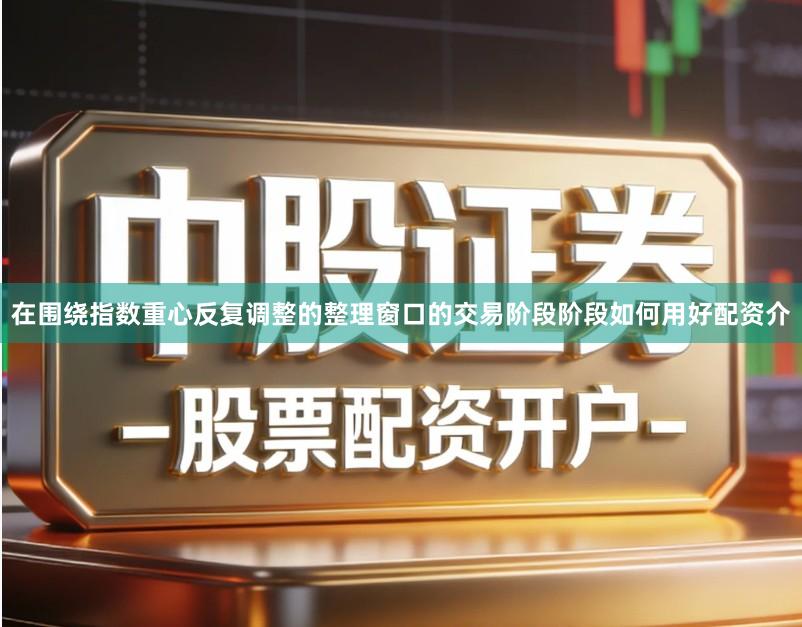在围绕指数重心反复调整的整理窗口的交易阶段阶段如何用好配资介