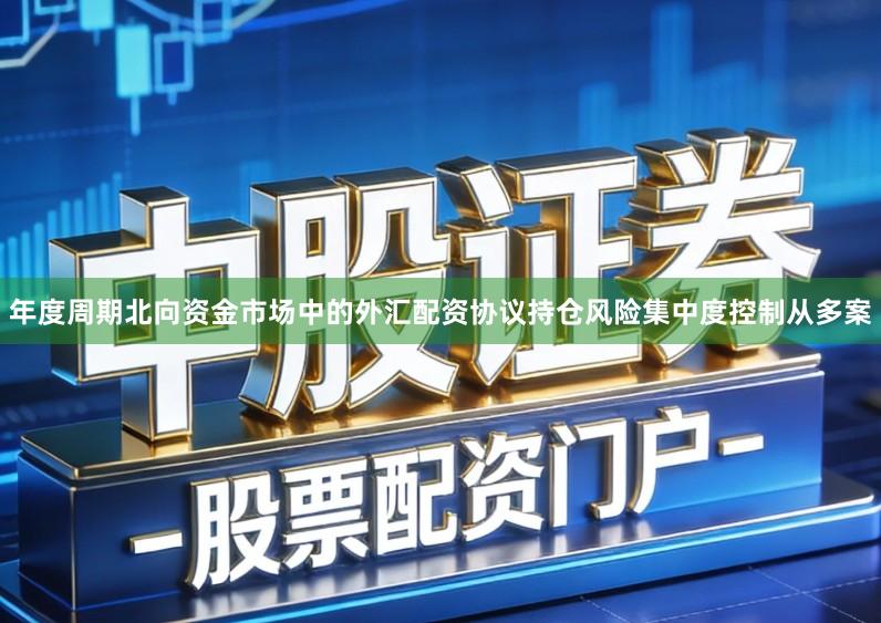 年度周期北向资金市场中的外汇配资协议持仓风险集中度控制从多案