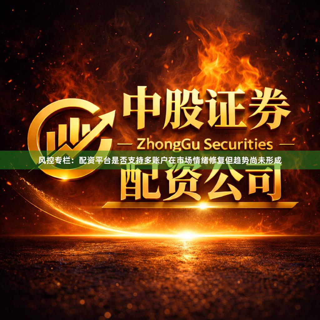 风控专栏：配资平台是否支持多账户在市场情绪修复但趋势尚未形成