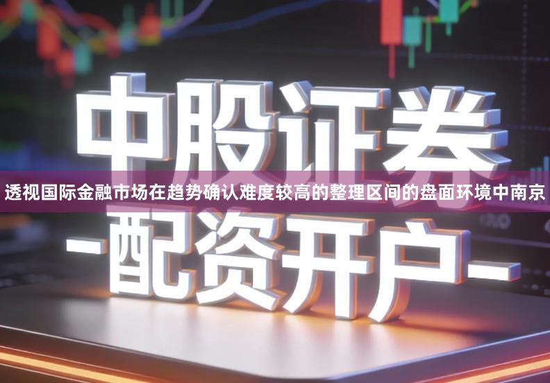 透视国际金融市场在趋势确认难度较高的整理区间的盘面环境中南京