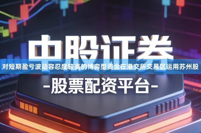 对短期盈亏波动容忍度较高的博弈型资金在港交所交易区运用苏州股