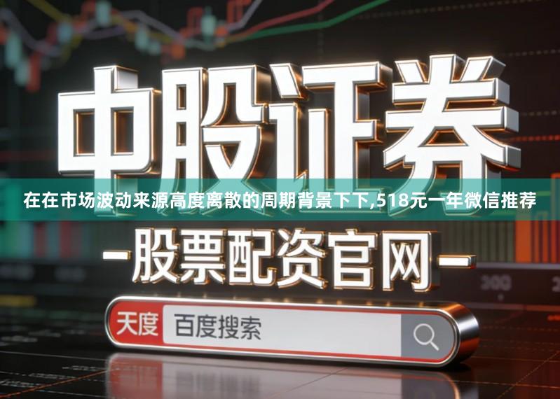 在在市场波动来源高度离散的周期背景下下,518元一年微信推荐