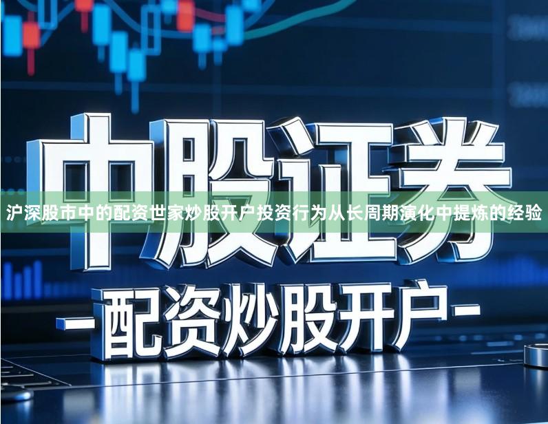 沪深股市中的配资世家炒股开户投资行为从长周期演化中提炼的经验