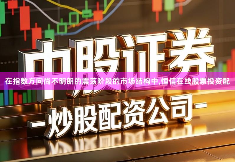 在指数方向尚不明朗的震荡阶段的市场结构中,恒信在线股票投资配