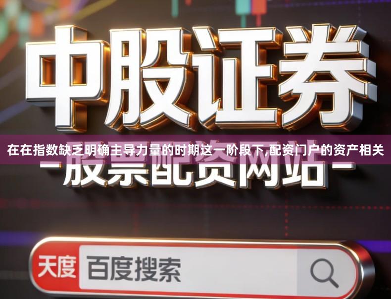 在在指数缺乏明确主导力量的时期这一阶段下,配资门户的资产相关