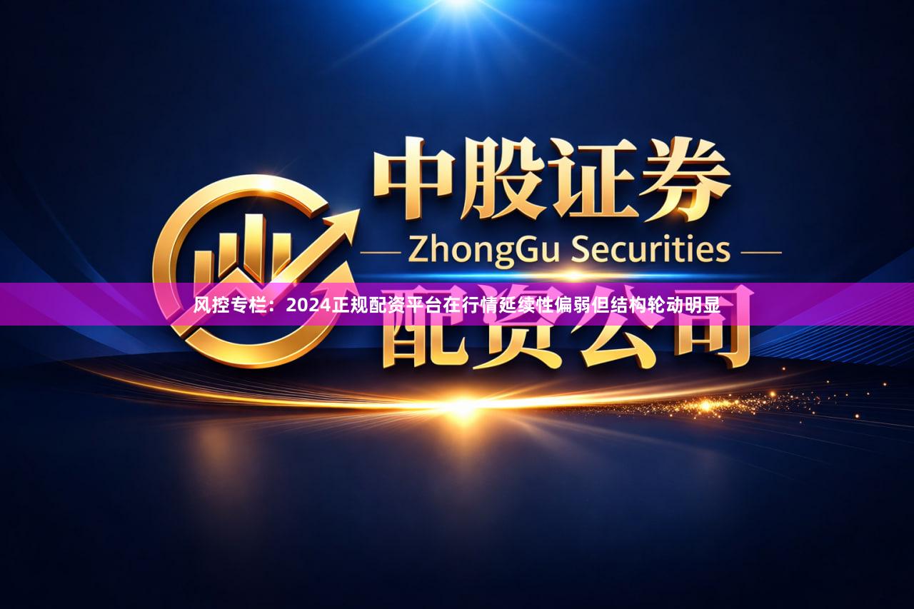 风控专栏：2024正规配资平台在行情延续性偏弱但结构轮动明显