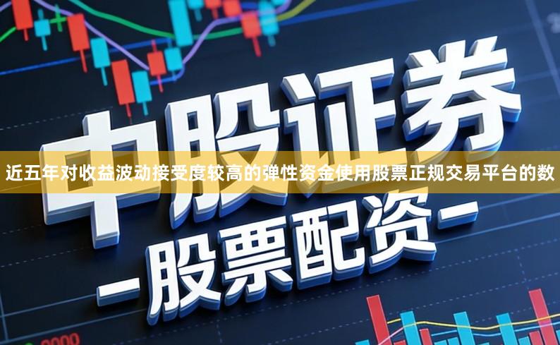 近五年对收益波动接受度较高的弹性资金使用股票正规交易平台的数