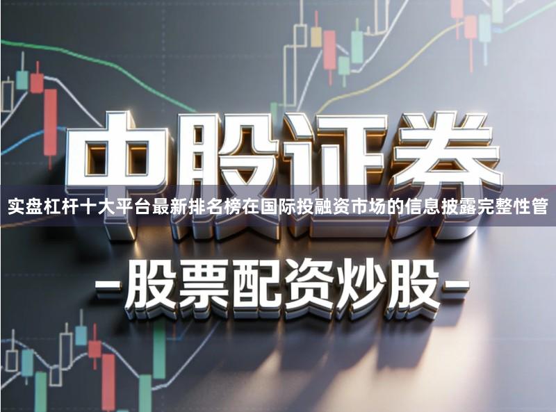 实盘杠杆十大平台最新排名榜在国际投融资市场的信息披露完整性管