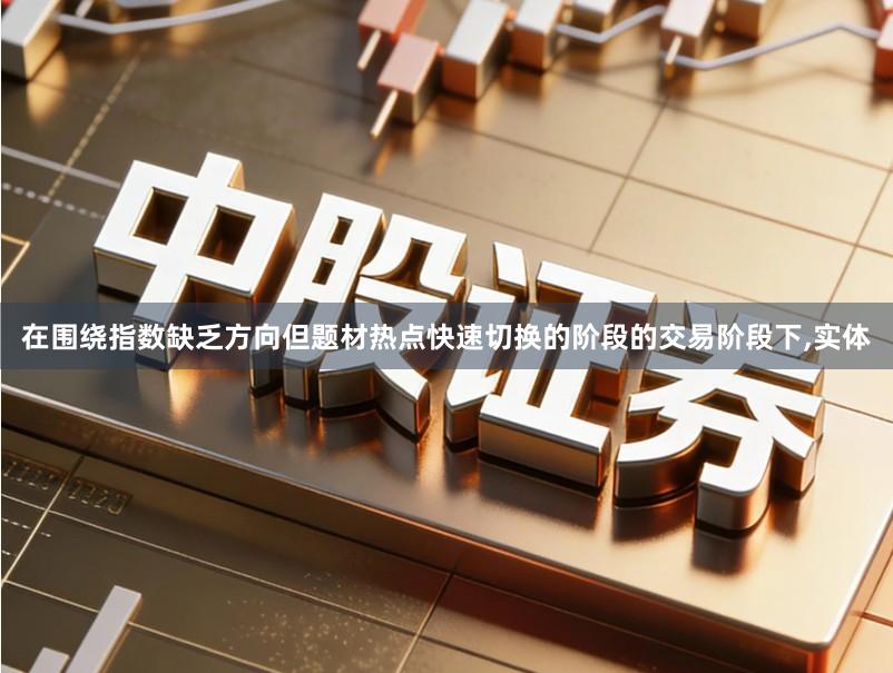 在围绕指数缺乏方向但题材热点快速切换的阶段的交易阶段下,实体