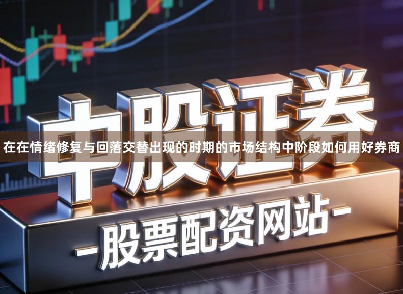 在在情绪修复与回落交替出现的时期的市场结构中阶段如何用好券商