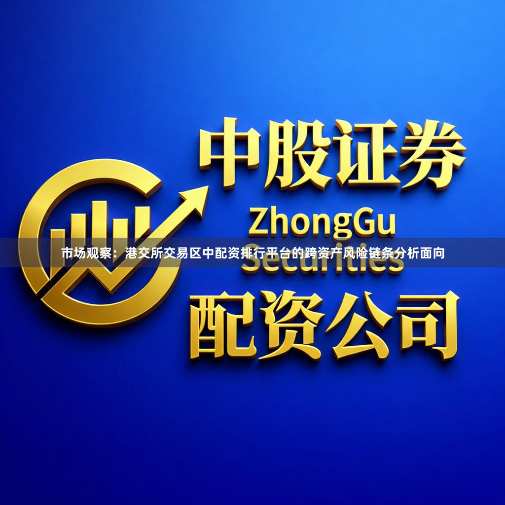 市场观察：港交所交易区中配资排行平台的跨资产风险链条分析面向