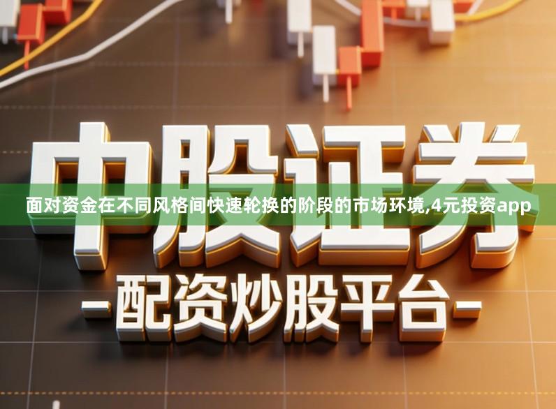 面对资金在不同风格间快速轮换的阶段的市场环境,4元投资app