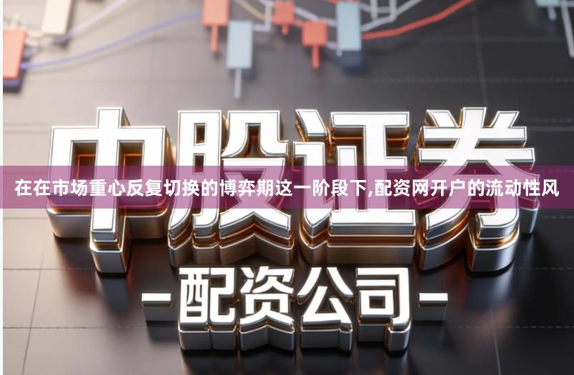 在在市场重心反复切换的博弈期这一阶段下,配资网开户的流动性风