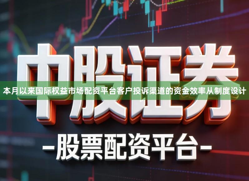 本月以来国际权益市场配资平台客户投诉渠道的资金效率从制度设计