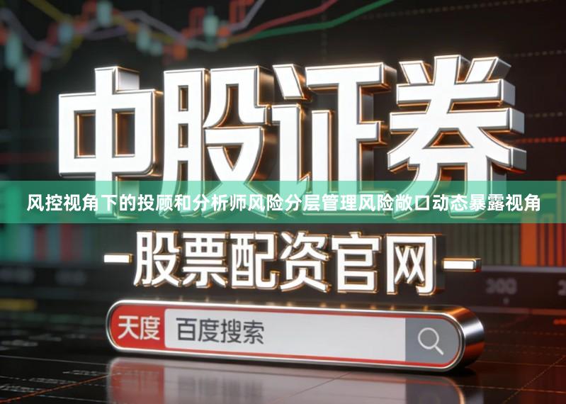 风控视角下的投顾和分析师风险分层管理风险敞口动态暴露视角