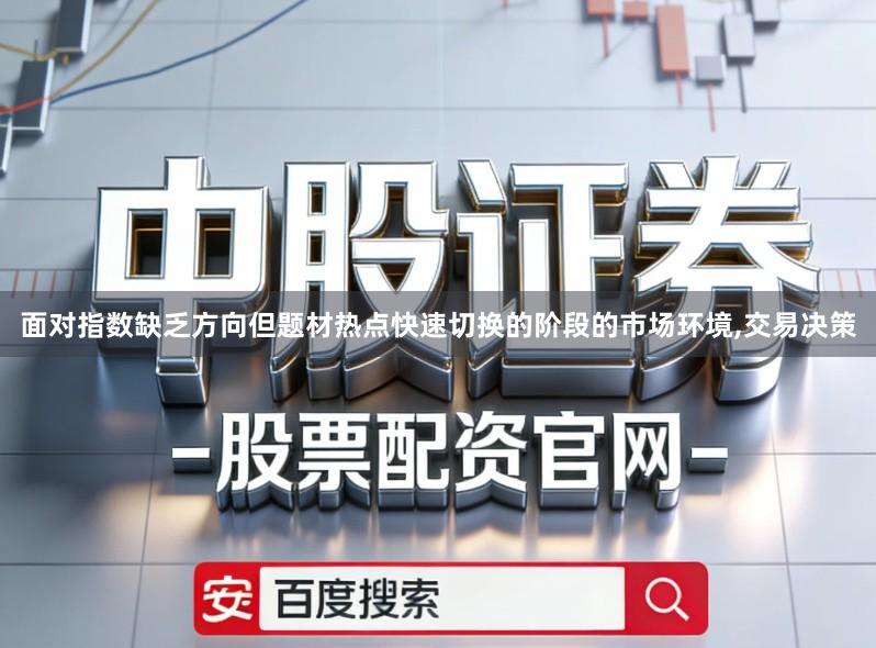 面对指数缺乏方向但题材热点快速切换的阶段的市场环境,交易决策