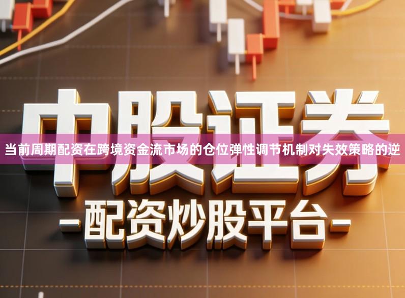 当前周期配资在跨境资金流市场的仓位弹性调节机制对失效策略的逆