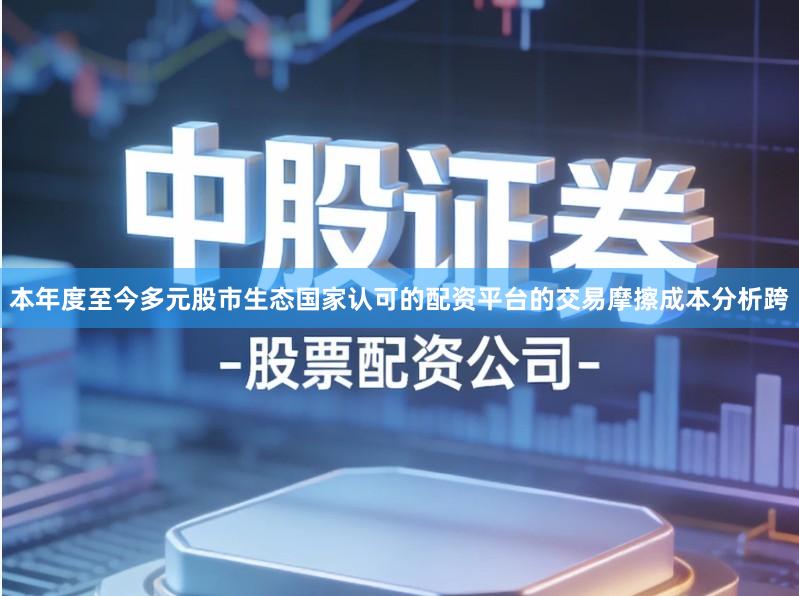 本年度至今多元股市生态国家认可的配资平台的交易摩擦成本分析跨