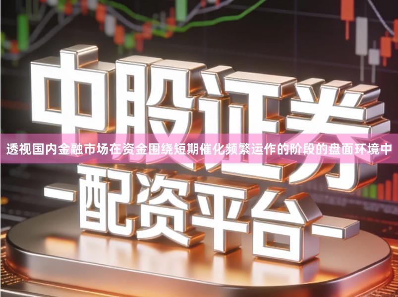 透视国内金融市场在资金围绕短期催化频繁运作的阶段的盘面环境中