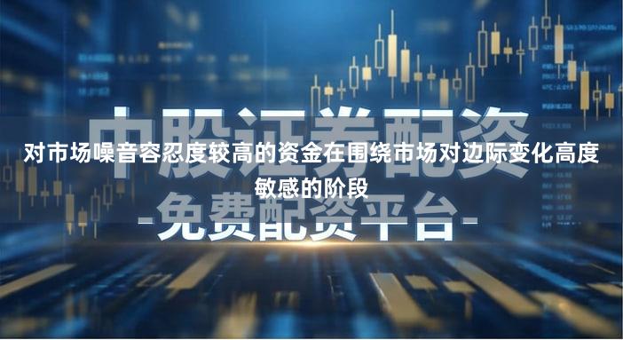 对市场噪音容忍度较高的资金在围绕市场对边际变化高度敏感的阶段